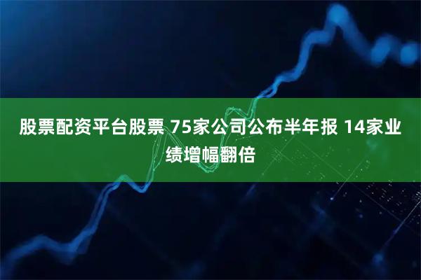 股票配资平台股票 75家公司公布半年报 14家业绩增幅翻倍