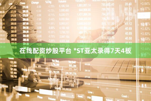 在线配资炒股平台 *ST亚太录得7天4板
