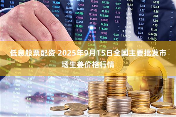 低息股票配资 2025年9月15日全国主要批发市场生姜价格行情