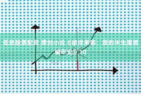 低息股票配资 原创小说《彼岸来客：我的半生魔兽编年史》10