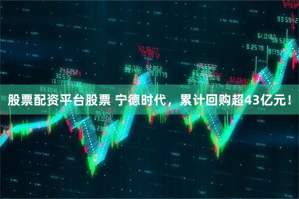 股票配资平台股票 宁德时代，累计回购超43亿元！