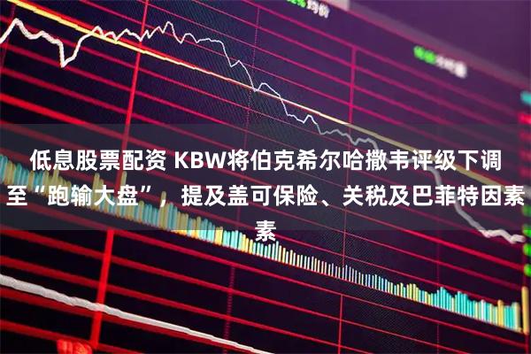 低息股票配资 KBW将伯克希尔哈撒韦评级下调至“跑输大盘”，提及盖可保险、关税及巴菲特因素