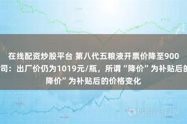 在线配资炒股平台 第八代五粮液开票价降至900元/瓶？公司：出厂价仍为1019元/瓶，所谓“降价”为补贴后的价格变化