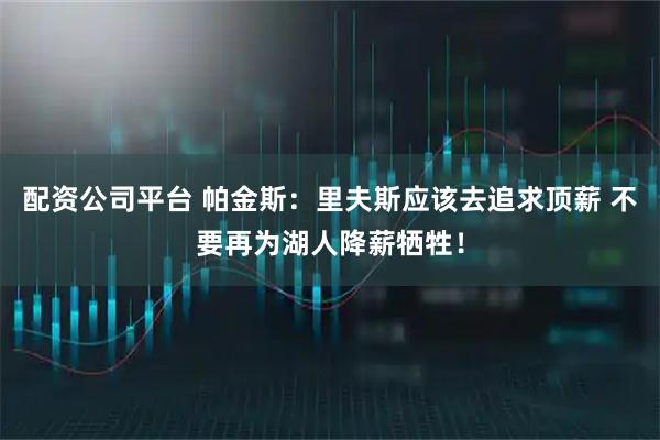 配资公司平台 帕金斯：里夫斯应该去追求顶薪 不要再为湖人降薪牺牲！