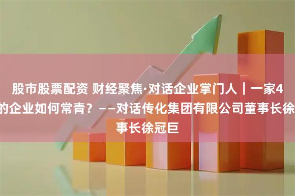 股市股票配资 财经聚焦·对话企业掌门人｜一家40年的企业如何常青？——对话传化集团有限公司董事长徐冠巨