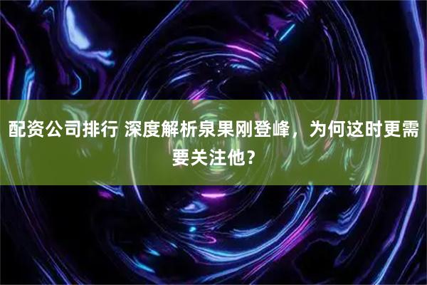 配资公司排行 深度解析泉果刚登峰，为何这时更需要关注他？