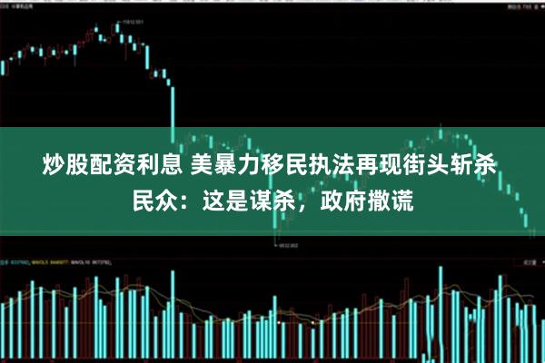 炒股配资利息 美暴力移民执法再现街头斩杀 民众：这是谋杀，政府撒谎