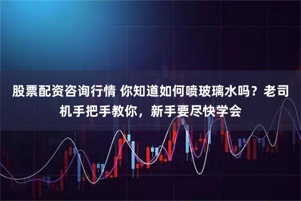股票配资咨询行情 你知道如何喷玻璃水吗？老司机手把手教你，新手要尽快学会