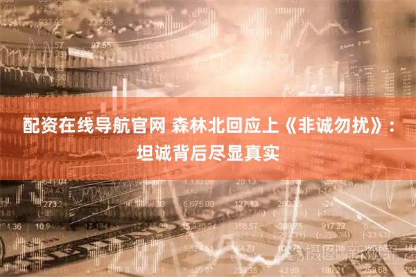 配资在线导航官网 森林北回应上《非诚勿扰》：坦诚背后尽显真实