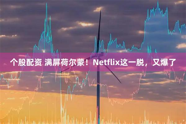 个股配资 满屏荷尔蒙！Netflix这一脱，又爆了
