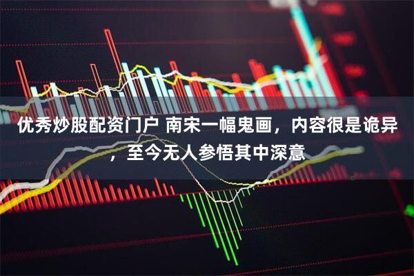 优秀炒股配资门户 南宋一幅鬼画，内容很是诡异，至今无人参悟其中深意