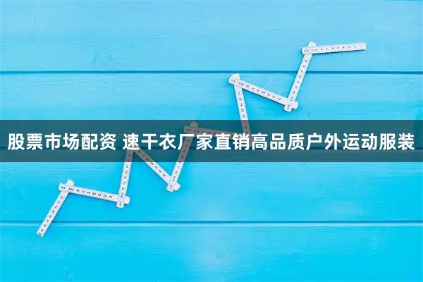 股票市场配资 速干衣厂家直销高品质户外运动服装