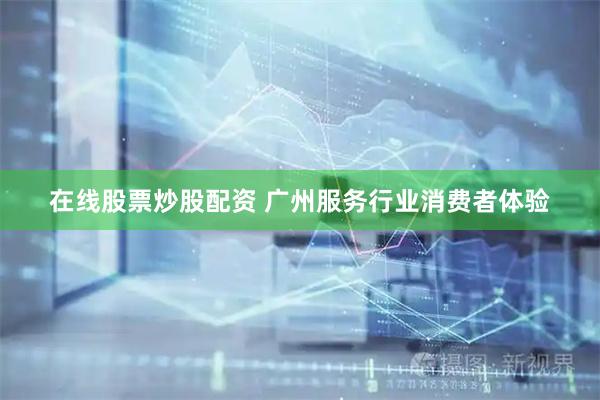 在线股票炒股配资 广州服务行业消费者体验