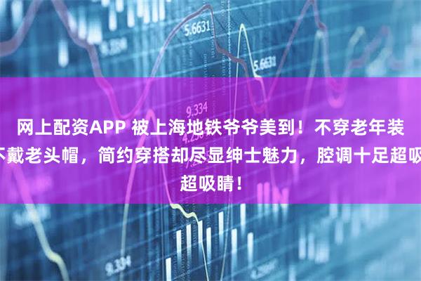 网上配资APP 被上海地铁爷爷美到！不穿老年装、不戴老头帽，简约穿搭却尽显绅士魅力，腔调十足超吸睛！
