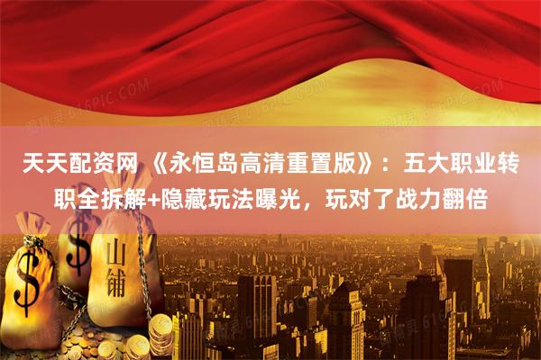 天天配资网 《永恒岛高清重置版》：五大职业转职全拆解+隐藏玩法曝光，玩对了战力翻倍