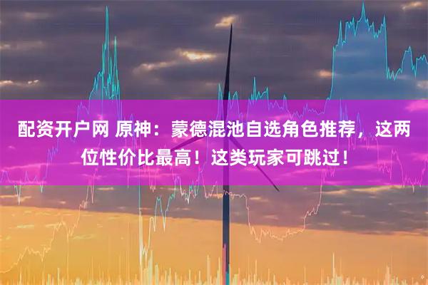 配资开户网 原神：蒙德混池自选角色推荐，这两位性价比最高！这类玩家可跳过！