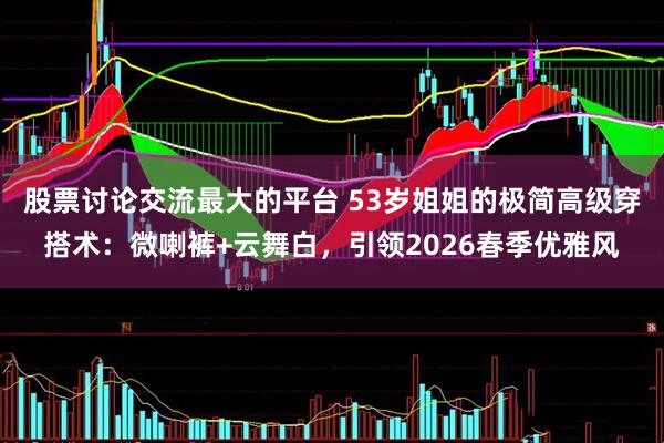 股票讨论交流最大的平台 53岁姐姐的极简高级穿搭术：微喇裤+云舞白，引领2026春季优雅风