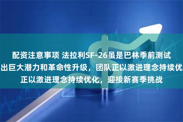 配资注意事项 法拉利SF-26虽是巴林季前测试的基础赛车，却展现出巨大潜力和革命性升级，团队正以激进理念持续优化，迎接新赛季挑战