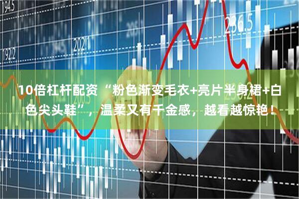 10倍杠杆配资 “粉色渐变毛衣+亮片半身裙+白色尖头鞋”，温柔又有千金感，越看越惊艳！