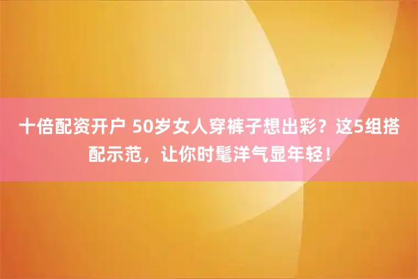 十倍配资开户 50岁女人穿裤子想出彩？这5组搭配示范，让你时髦洋气显年轻！