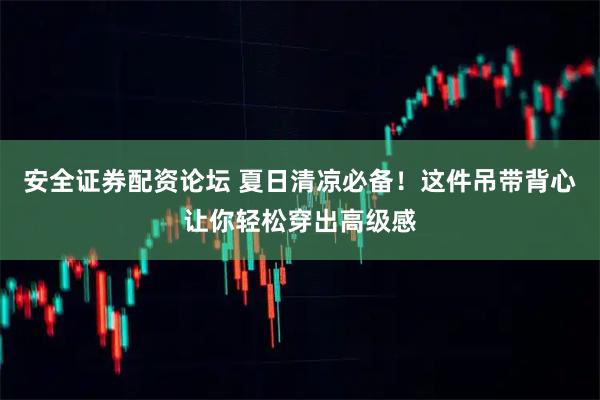 安全证券配资论坛 夏日清凉必备！这件吊带背心让你轻松穿出高级感