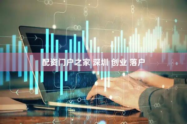 配资门户之家 深圳 创业 落户