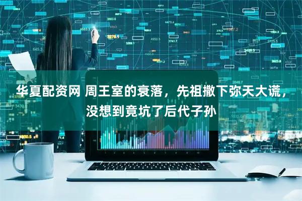 华夏配资网 周王室的衰落，先祖撒下弥天大谎，没想到竟坑了后代子孙