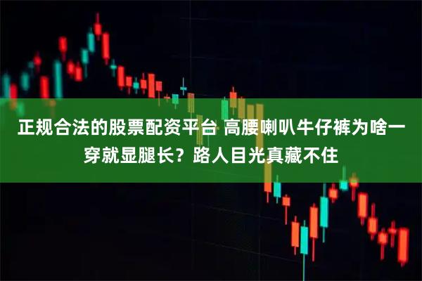 正规合法的股票配资平台 高腰喇叭牛仔裤为啥一穿就显腿长？路人目光真藏不住