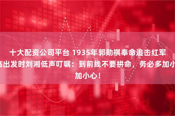 十大配资公司平台 1935年郭勋祺奉命追击红军，临出发时刘湘低声叮嘱：到前线不要拼命，务必多加小心！