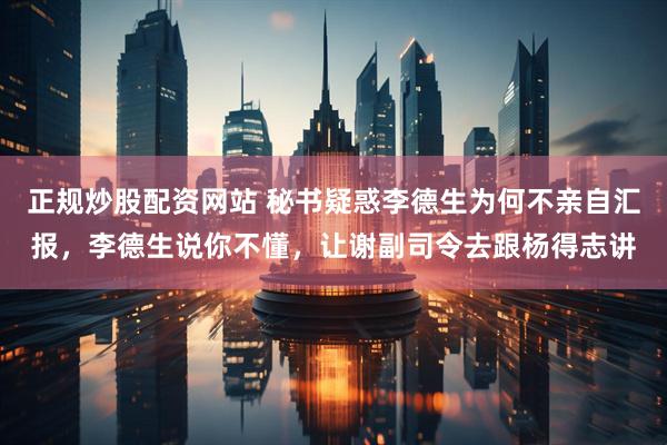 正规炒股配资网站 秘书疑惑李德生为何不亲自汇报，李德生说你不懂，让谢副司令去跟杨得志讲
