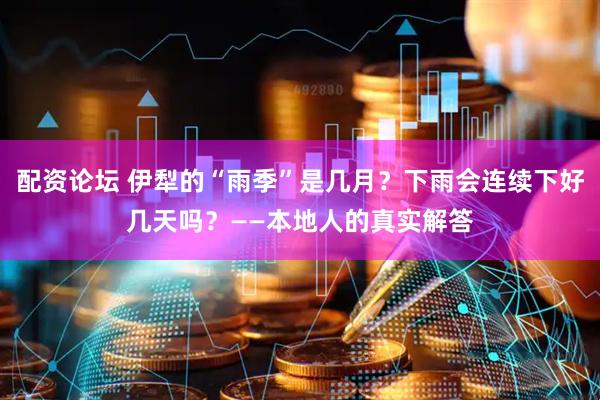 配资论坛 伊犁的“雨季”是几月？下雨会连续下好几天吗？——本地人的真实解答