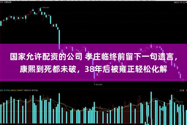国家允许配资的公司 孝庄临终前留下一句遗言，康熙到死都未破，38年后被雍正轻松化解