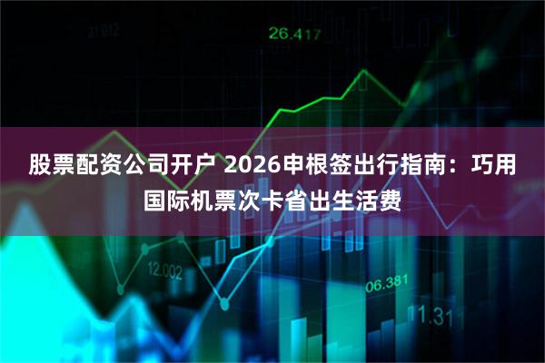 股票配资公司开户 2026申根签出行指南：巧用国际机票次卡省出生活费