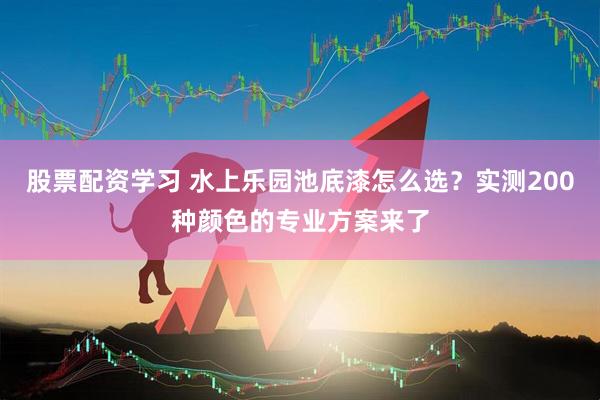 股票配资学习 水上乐园池底漆怎么选？实测200种颜色的专业方案来了