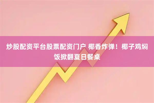 炒股配资平台股票配资门户 椰香炸弹！椰子鸡焖饭掀翻夏日餐桌
