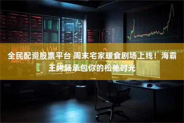 全民配资股票平台 周末宅家暖食剧场上线！海霸王烤肠承包你的松弛时光