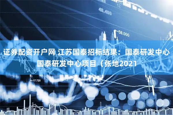 证券配资开户网 江苏国泰招标结果：国泰研发中心国泰研发中心项目（张地2021