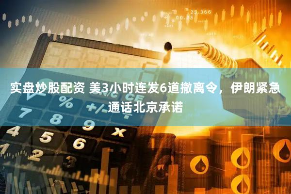 实盘炒股配资 美3小时连发6道撤离令，伊朗紧急通话北京承诺