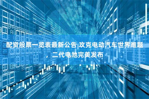 配资股票一览表最新公告 攻克电动汽车世界难题，二代电池完美发布