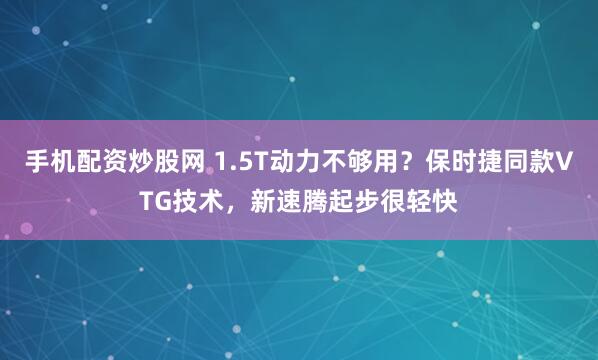 手机配资炒股网 1.5T动力不够用？保时捷同款VTG技术，新速腾起步很轻快
