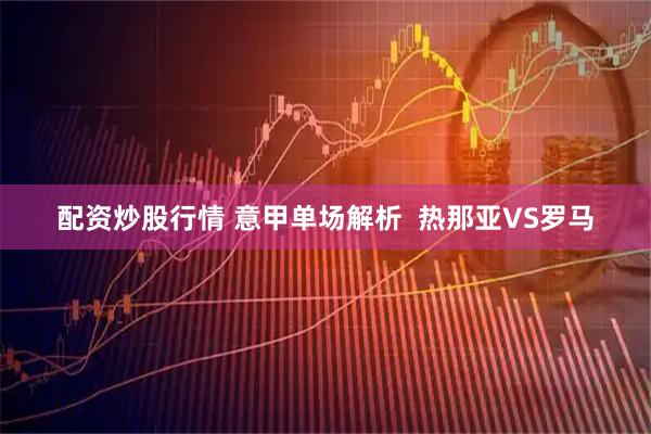 配资炒股行情 意甲单场解析  热那亚VS罗马