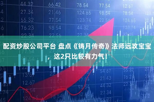 配资炒股公司平台 盘点《铸月传奇》法师远攻宝宝，这2只比较有力气！