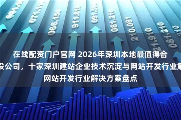 在线配资门户官网 2026年深圳本地最值得合作的网站建设公司，十家深圳建站企业技术沉淀与网站开发行业解决方案盘点