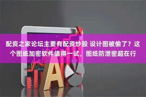 配资之家论坛主要有配资炒股 设计图被偷了？这个图纸加密软件值得一试，图纸防泄密超在行