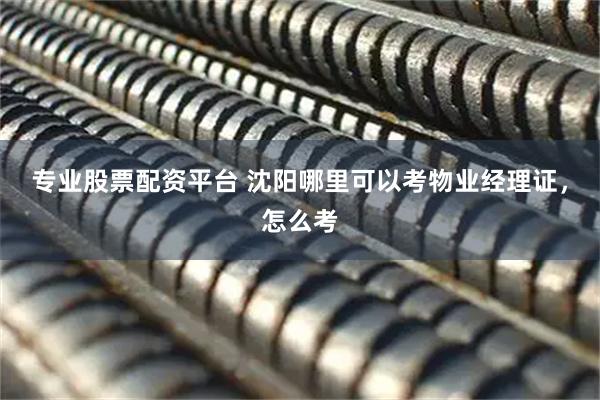 专业股票配资平台 沈阳哪里可以考物业经理证，怎么考