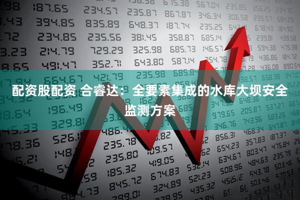 配资股配资 合睿达：全要素集成的水库大坝安全监测方案