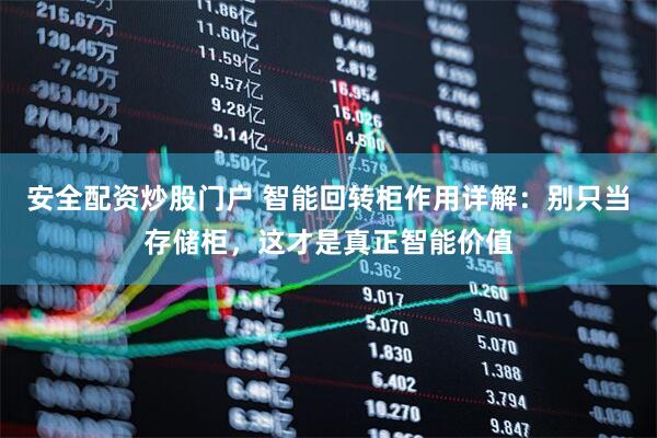 安全配资炒股门户 智能回转柜作用详解：别只当存储柜，这才是真正智能价值