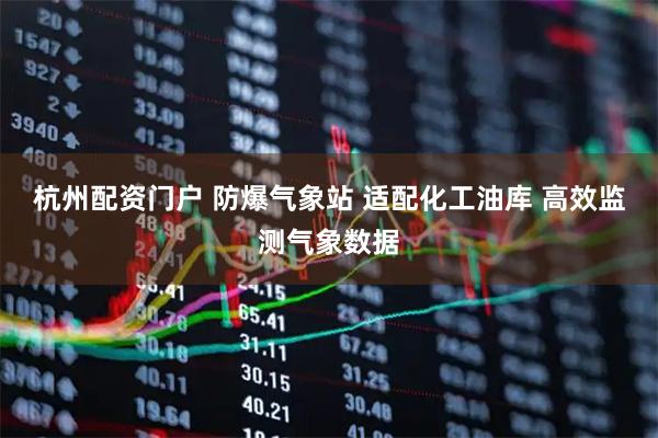 杭州配资门户 防爆气象站 适配化工油库 高效监测气象数据