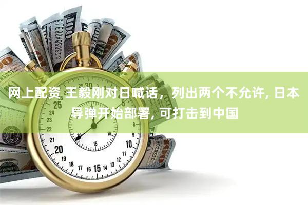 网上配资 王毅刚对日喊话，列出两个不允许, 日本导弹开始部署, 可打击到中国