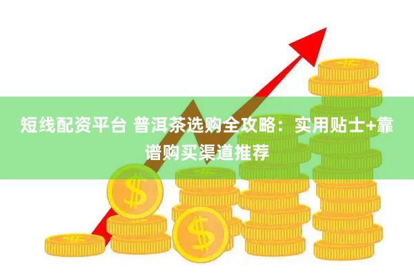 短线配资平台 普洱茶选购全攻略：实用贴士+靠谱购买渠道推荐